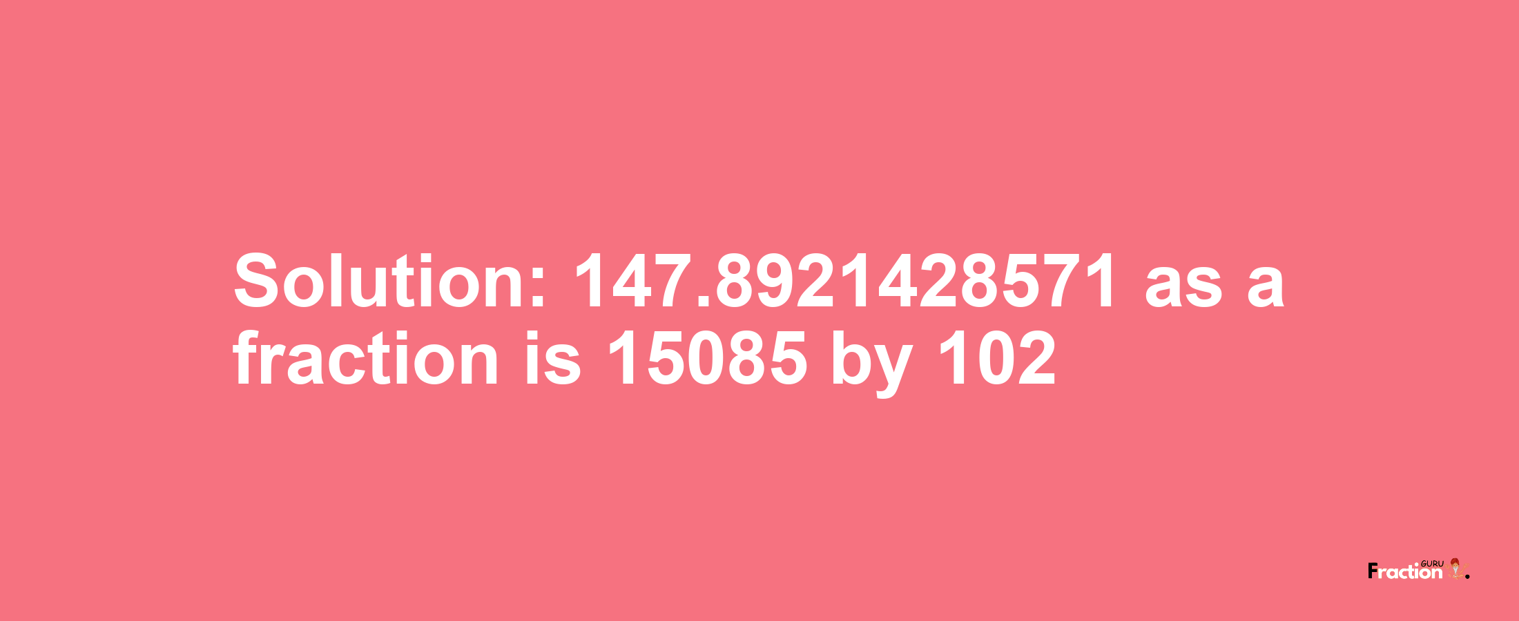 Solution:147.8921428571 as a fraction is 15085/102